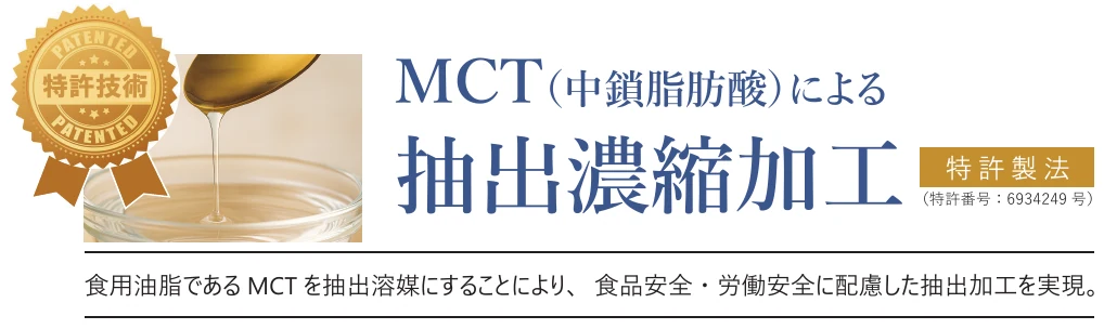 特許技術 MCT（中鎖脂肪酸）による抽出濃縮加工 特許製法（特許番号：6934249号）。食用油脂であるMCTを抽出溶媒にすることにより、食品安全・労働安全に配慮した抽出加工を実現。